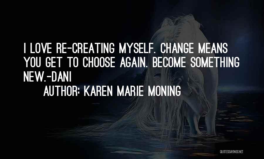 Karen Marie Moning Quotes: I Love Re-creating Myself. Change Means You Get To Choose Again. Become Something New.-dani