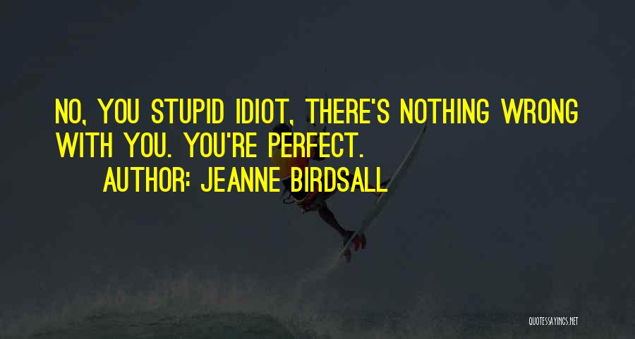 Jeanne Birdsall Quotes: No, You Stupid Idiot, There's Nothing Wrong With You. You're Perfect.