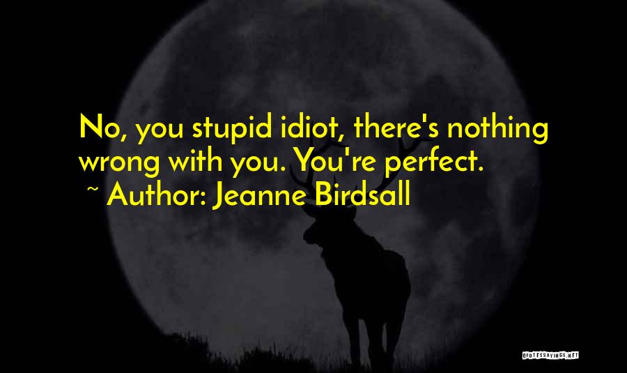Jeanne Birdsall Quotes: No, You Stupid Idiot, There's Nothing Wrong With You. You're Perfect.