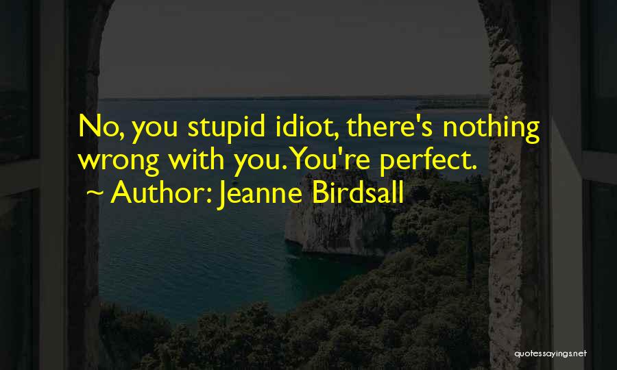 Jeanne Birdsall Quotes: No, You Stupid Idiot, There's Nothing Wrong With You. You're Perfect.