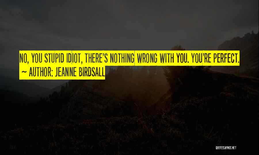 Jeanne Birdsall Quotes: No, You Stupid Idiot, There's Nothing Wrong With You. You're Perfect.