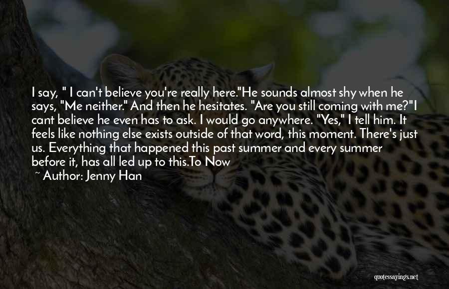 Jenny Han Quotes: I Say, I Can't Believe You're Really Here.he Sounds Almost Shy When He Says, Me Neither. And Then He Hesitates.