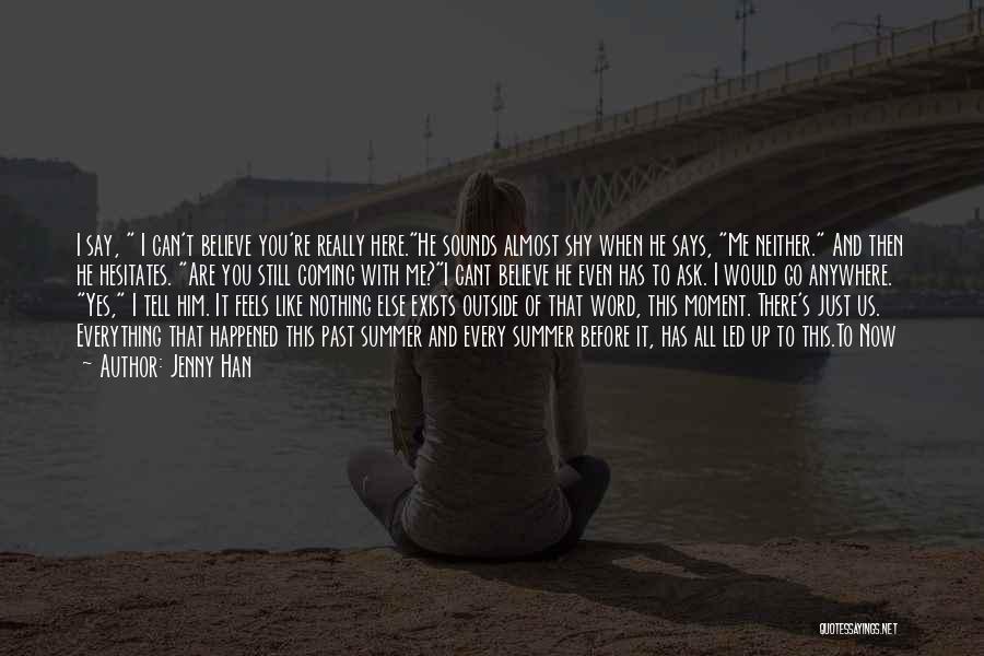 Jenny Han Quotes: I Say, I Can't Believe You're Really Here.he Sounds Almost Shy When He Says, Me Neither. And Then He Hesitates.