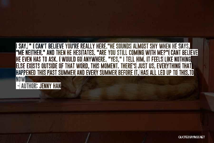 Jenny Han Quotes: I Say, I Can't Believe You're Really Here.he Sounds Almost Shy When He Says, Me Neither. And Then He Hesitates.
