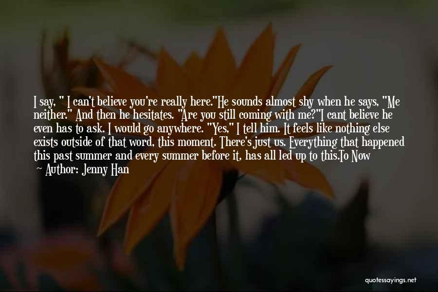 Jenny Han Quotes: I Say, I Can't Believe You're Really Here.he Sounds Almost Shy When He Says, Me Neither. And Then He Hesitates.