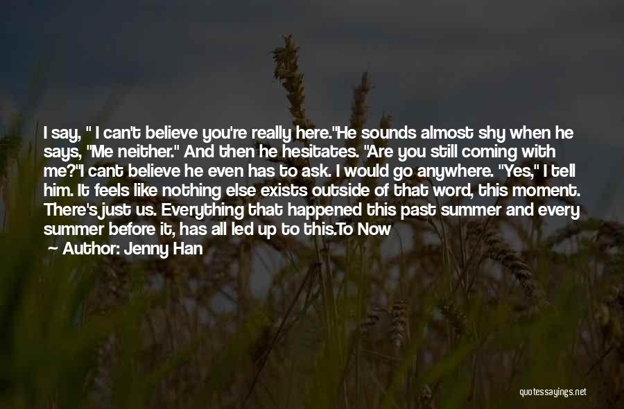 Jenny Han Quotes: I Say, I Can't Believe You're Really Here.he Sounds Almost Shy When He Says, Me Neither. And Then He Hesitates.