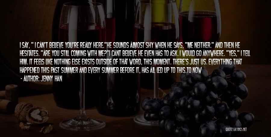 Jenny Han Quotes: I Say, I Can't Believe You're Really Here.he Sounds Almost Shy When He Says, Me Neither. And Then He Hesitates.