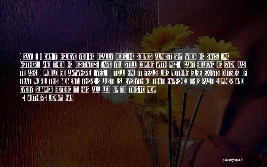 Jenny Han Quotes: I Say, I Can't Believe You're Really Here.he Sounds Almost Shy When He Says, Me Neither. And Then He Hesitates.