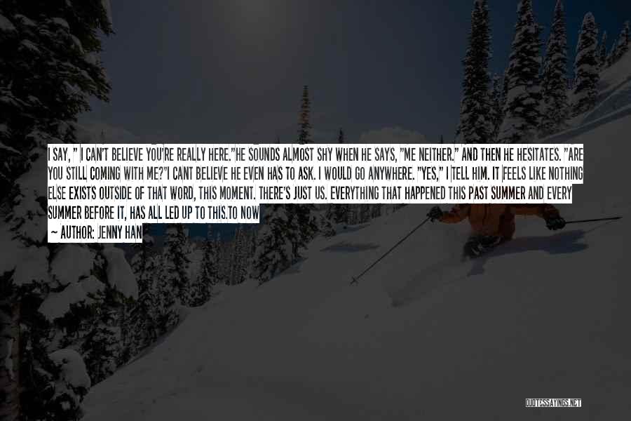 Jenny Han Quotes: I Say, I Can't Believe You're Really Here.he Sounds Almost Shy When He Says, Me Neither. And Then He Hesitates.