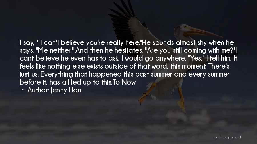 Jenny Han Quotes: I Say, I Can't Believe You're Really Here.he Sounds Almost Shy When He Says, Me Neither. And Then He Hesitates.