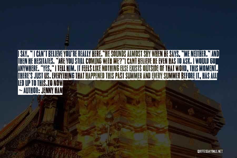 Jenny Han Quotes: I Say, I Can't Believe You're Really Here.he Sounds Almost Shy When He Says, Me Neither. And Then He Hesitates.