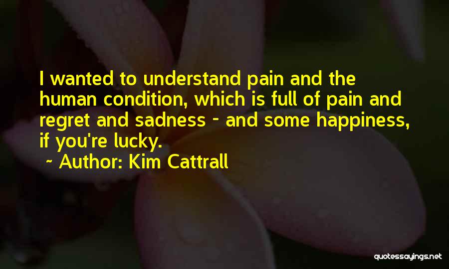 Kim Cattrall Quotes: I Wanted To Understand Pain And The Human Condition, Which Is Full Of Pain And Regret And Sadness - And