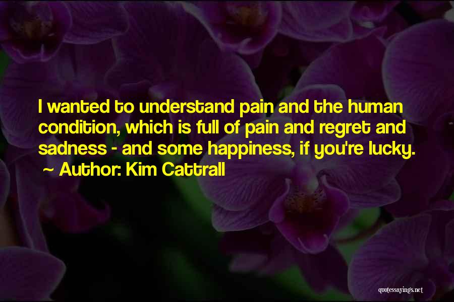 Kim Cattrall Quotes: I Wanted To Understand Pain And The Human Condition, Which Is Full Of Pain And Regret And Sadness - And