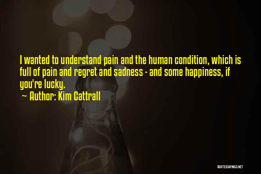 Kim Cattrall Quotes: I Wanted To Understand Pain And The Human Condition, Which Is Full Of Pain And Regret And Sadness - And