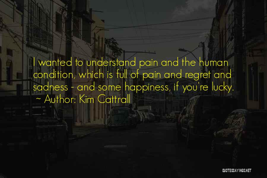 Kim Cattrall Quotes: I Wanted To Understand Pain And The Human Condition, Which Is Full Of Pain And Regret And Sadness - And