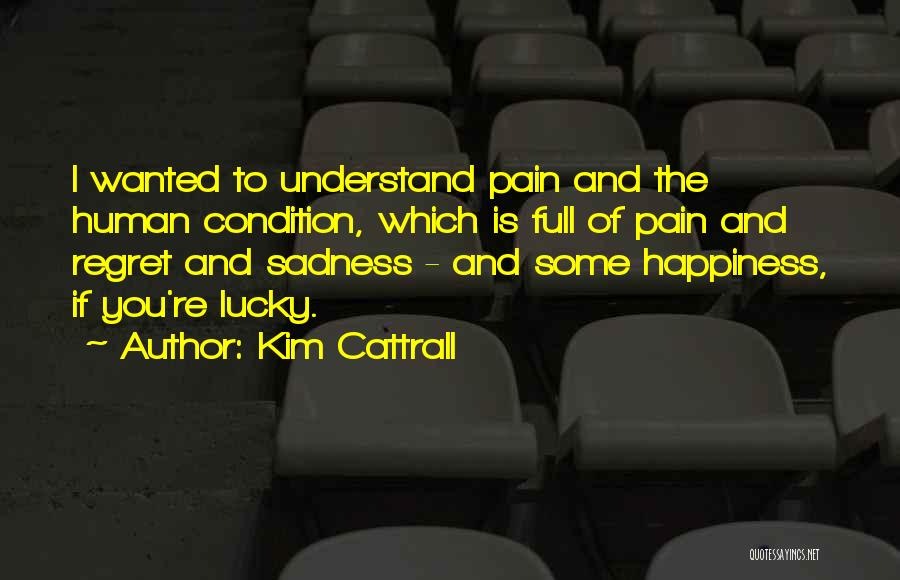 Kim Cattrall Quotes: I Wanted To Understand Pain And The Human Condition, Which Is Full Of Pain And Regret And Sadness - And