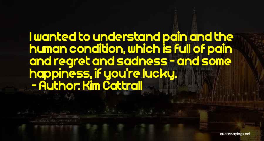 Kim Cattrall Quotes: I Wanted To Understand Pain And The Human Condition, Which Is Full Of Pain And Regret And Sadness - And
