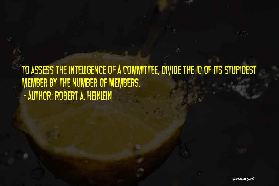 Robert A. Heinlein Quotes: To Assess The Intelligence Of A Committee, Divide The Iq Of Its Stupidest Member By The Number Of Members.