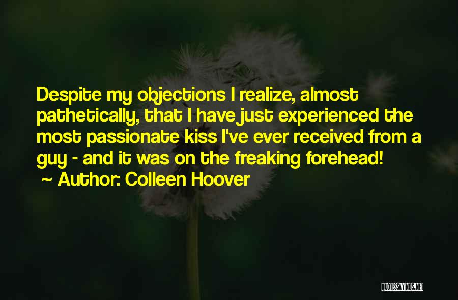 Colleen Hoover Quotes: Despite My Objections I Realize, Almost Pathetically, That I Have Just Experienced The Most Passionate Kiss I've Ever Received From