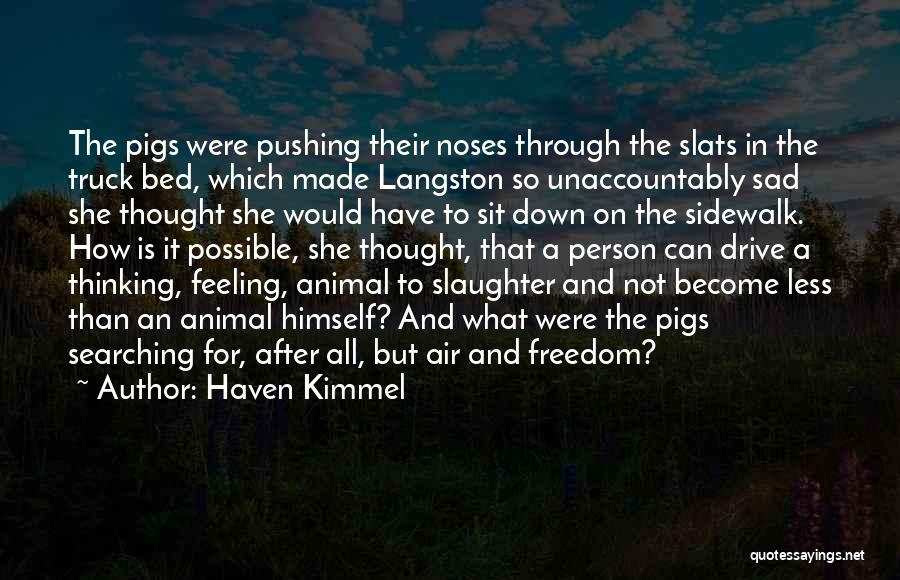 Haven Kimmel Quotes: The Pigs Were Pushing Their Noses Through The Slats In The Truck Bed, Which Made Langston So Unaccountably Sad She