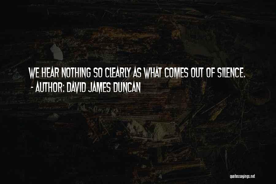 David James Duncan Quotes: We Hear Nothing So Clearly As What Comes Out Of Silence.