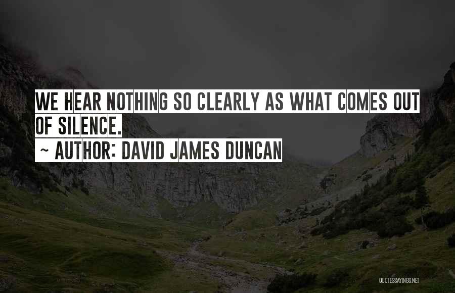 David James Duncan Quotes: We Hear Nothing So Clearly As What Comes Out Of Silence.