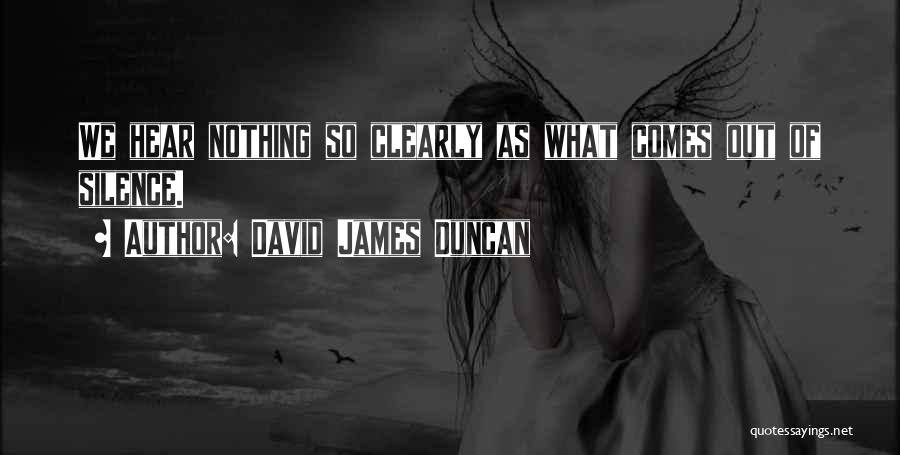 David James Duncan Quotes: We Hear Nothing So Clearly As What Comes Out Of Silence.