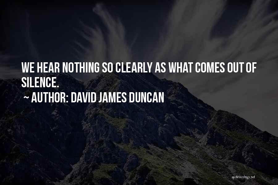 David James Duncan Quotes: We Hear Nothing So Clearly As What Comes Out Of Silence.