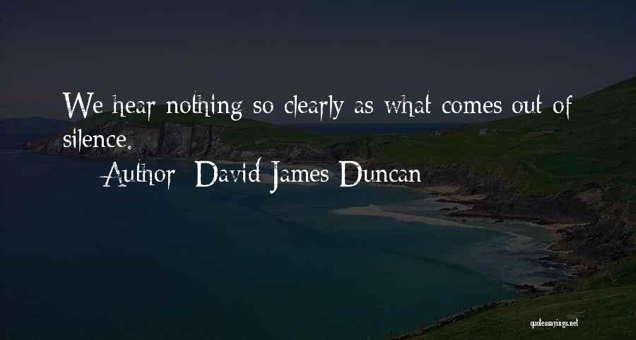 David James Duncan Quotes: We Hear Nothing So Clearly As What Comes Out Of Silence.