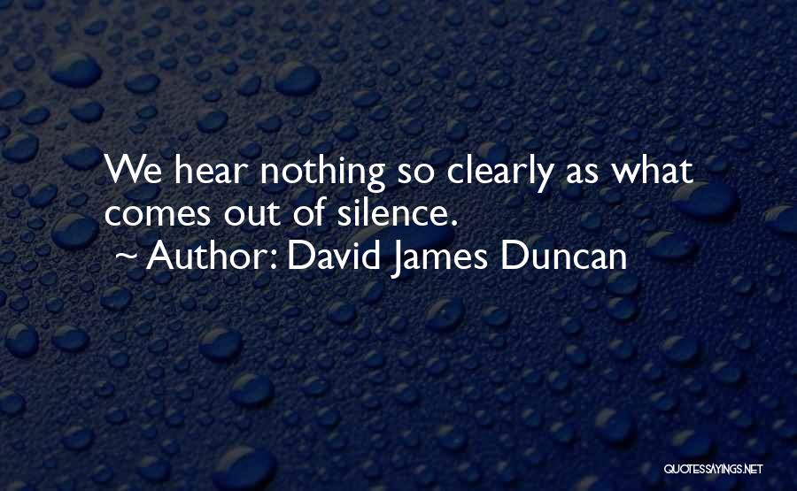 David James Duncan Quotes: We Hear Nothing So Clearly As What Comes Out Of Silence.