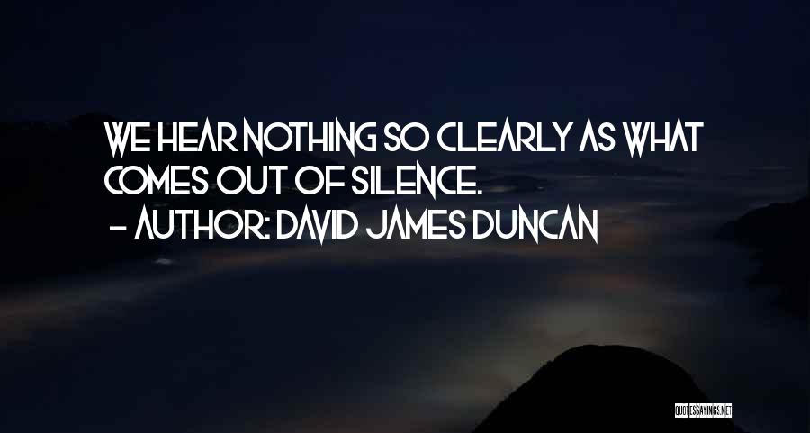 David James Duncan Quotes: We Hear Nothing So Clearly As What Comes Out Of Silence.