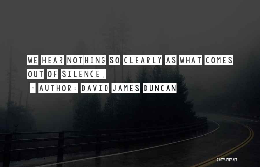 David James Duncan Quotes: We Hear Nothing So Clearly As What Comes Out Of Silence.