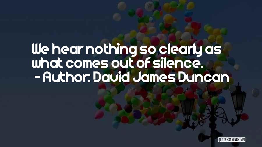 David James Duncan Quotes: We Hear Nothing So Clearly As What Comes Out Of Silence.