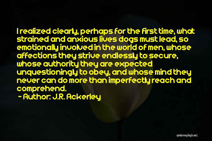 J.R. Ackerley Quotes: I Realized Clearly, Perhaps For The First Time, What Strained And Anxious Lives Dogs Must Lead, So Emotionally Involved In