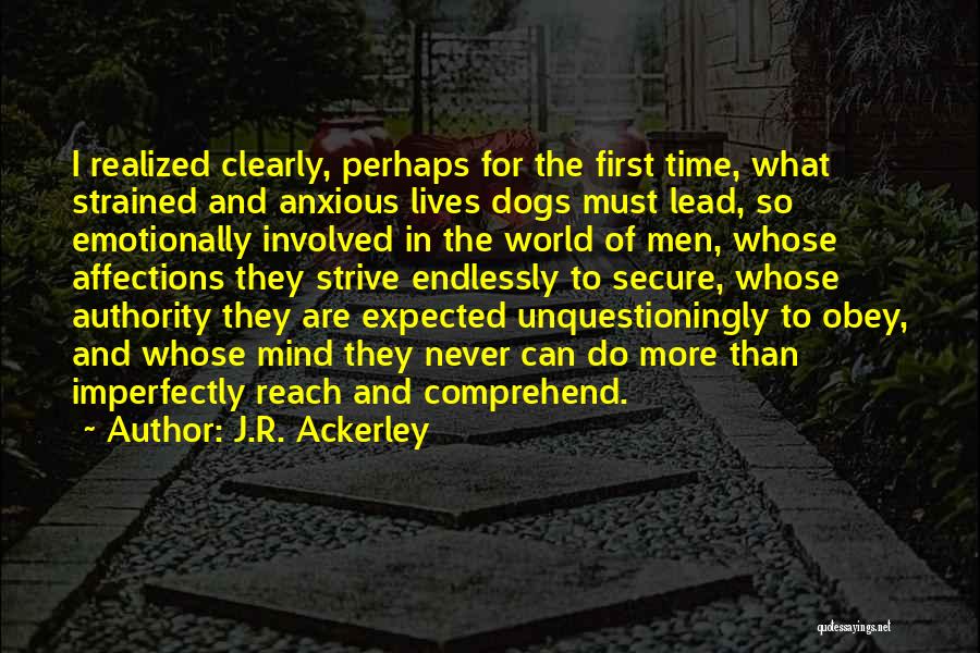 J.R. Ackerley Quotes: I Realized Clearly, Perhaps For The First Time, What Strained And Anxious Lives Dogs Must Lead, So Emotionally Involved In