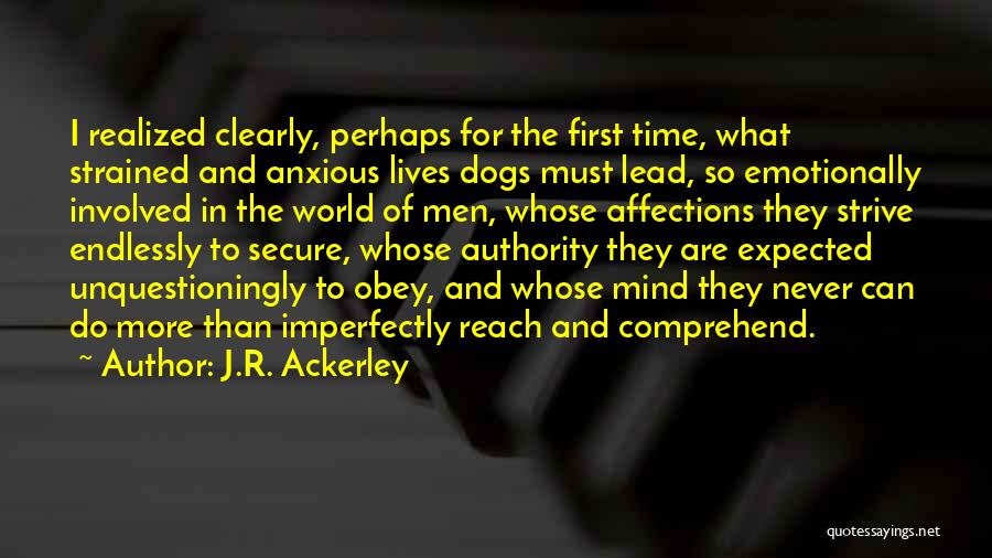 J.R. Ackerley Quotes: I Realized Clearly, Perhaps For The First Time, What Strained And Anxious Lives Dogs Must Lead, So Emotionally Involved In