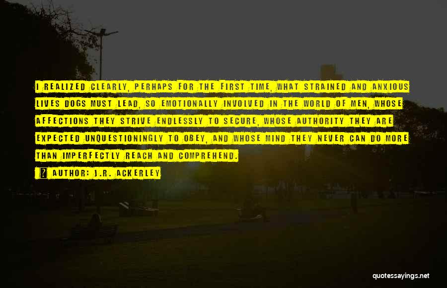 J.R. Ackerley Quotes: I Realized Clearly, Perhaps For The First Time, What Strained And Anxious Lives Dogs Must Lead, So Emotionally Involved In