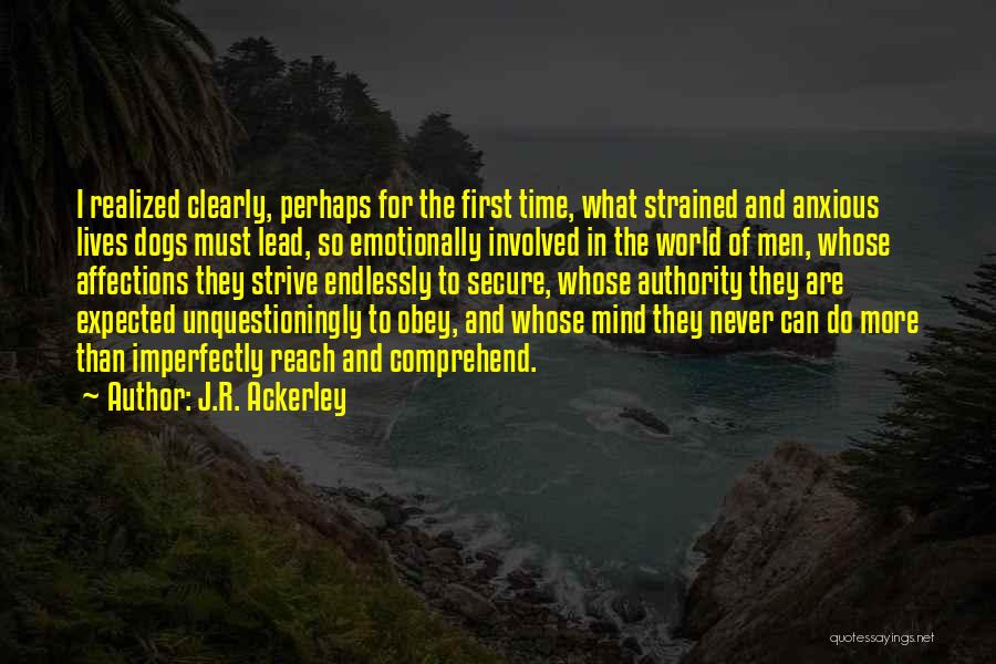 J.R. Ackerley Quotes: I Realized Clearly, Perhaps For The First Time, What Strained And Anxious Lives Dogs Must Lead, So Emotionally Involved In