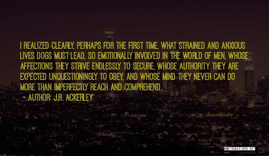 J.R. Ackerley Quotes: I Realized Clearly, Perhaps For The First Time, What Strained And Anxious Lives Dogs Must Lead, So Emotionally Involved In