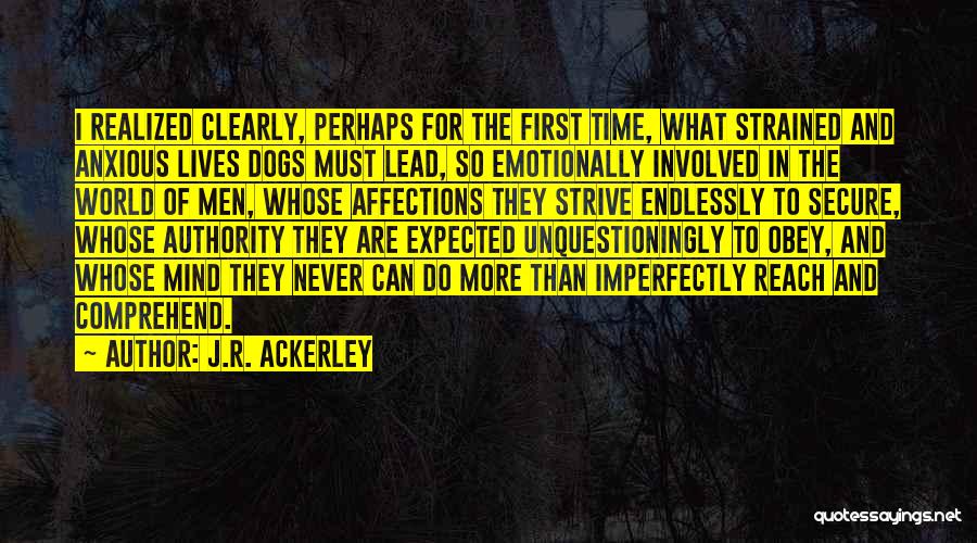 J.R. Ackerley Quotes: I Realized Clearly, Perhaps For The First Time, What Strained And Anxious Lives Dogs Must Lead, So Emotionally Involved In