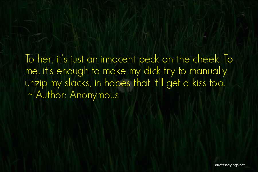 Anonymous Quotes: To Her, It's Just An Innocent Peck On The Cheek. To Me, It's Enough To Make My Dick Try To