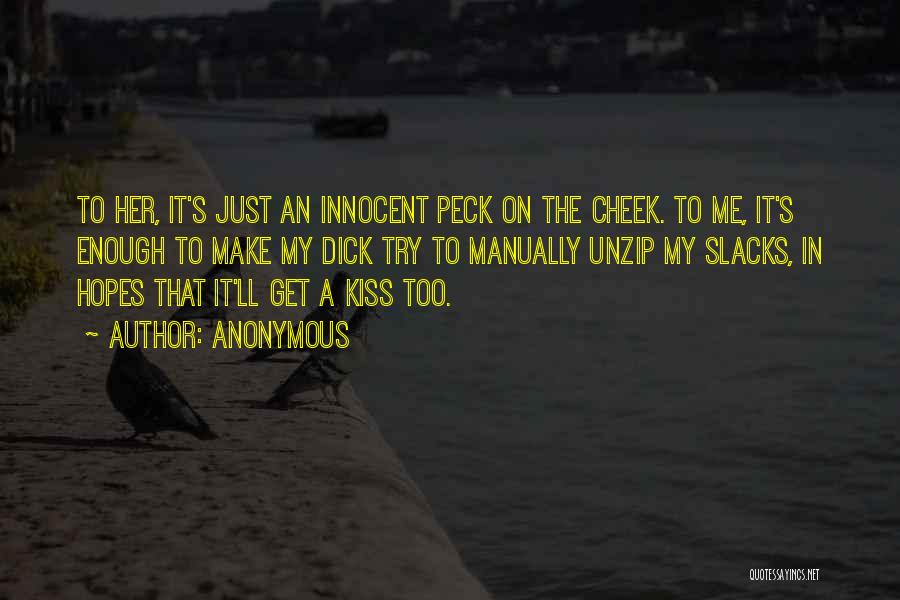 Anonymous Quotes: To Her, It's Just An Innocent Peck On The Cheek. To Me, It's Enough To Make My Dick Try To