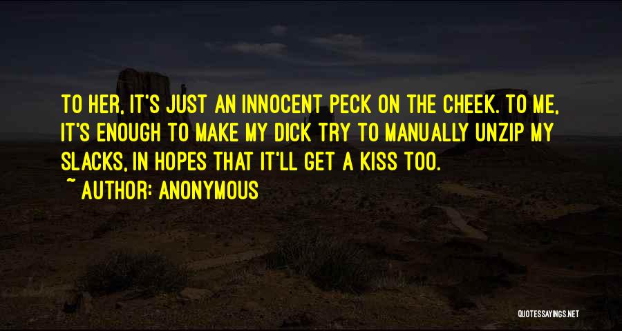 Anonymous Quotes: To Her, It's Just An Innocent Peck On The Cheek. To Me, It's Enough To Make My Dick Try To