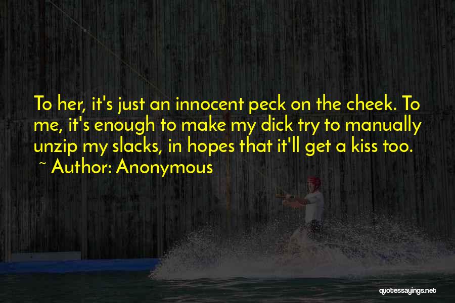 Anonymous Quotes: To Her, It's Just An Innocent Peck On The Cheek. To Me, It's Enough To Make My Dick Try To