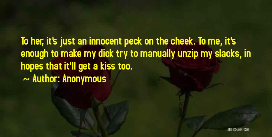 Anonymous Quotes: To Her, It's Just An Innocent Peck On The Cheek. To Me, It's Enough To Make My Dick Try To