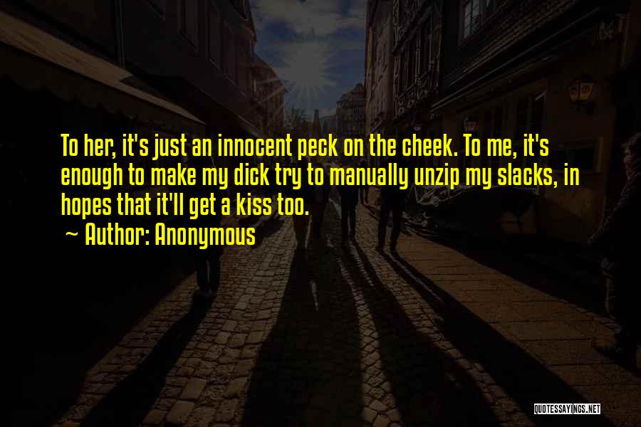 Anonymous Quotes: To Her, It's Just An Innocent Peck On The Cheek. To Me, It's Enough To Make My Dick Try To