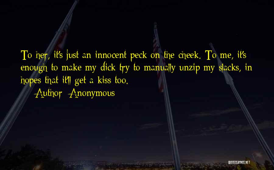 Anonymous Quotes: To Her, It's Just An Innocent Peck On The Cheek. To Me, It's Enough To Make My Dick Try To