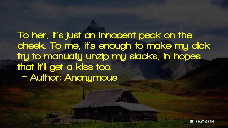 Anonymous Quotes: To Her, It's Just An Innocent Peck On The Cheek. To Me, It's Enough To Make My Dick Try To