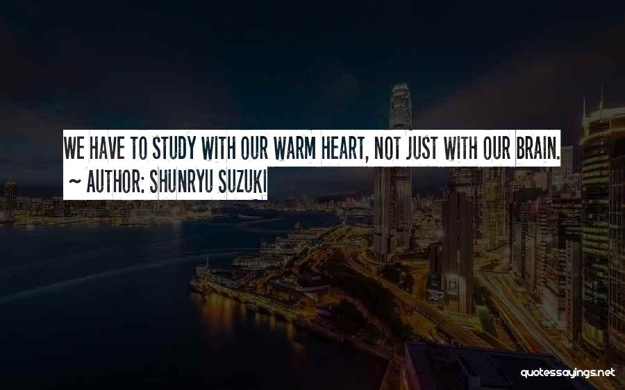 Shunryu Suzuki Quotes: We Have To Study With Our Warm Heart, Not Just With Our Brain.