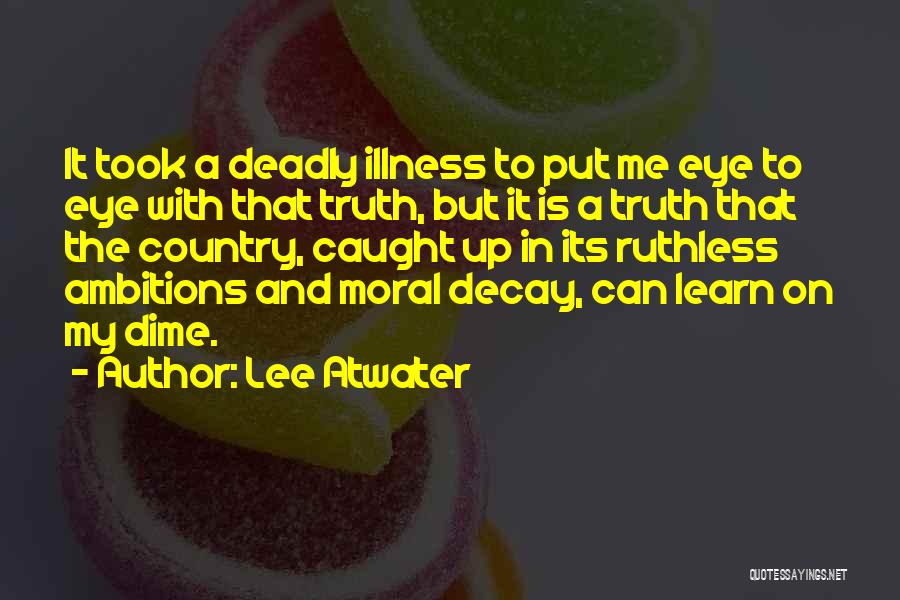 Lee Atwater Quotes: It Took A Deadly Illness To Put Me Eye To Eye With That Truth, But It Is A Truth That